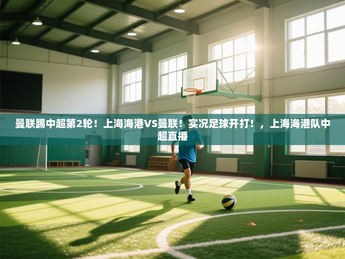 开云体育入口客服-曼联踢中超第2轮!上海海港VS曼联!实况足球开打!,上海海港队中超直播 第1张