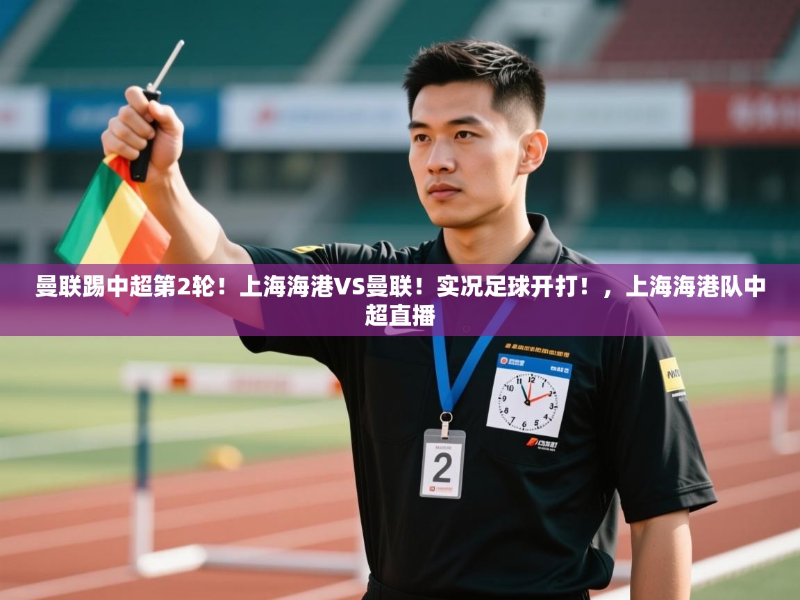 开云体育入口客服-曼联踢中超第2轮!上海海港VS曼联!实况足球开打!,上海海港队中超直播 第2张