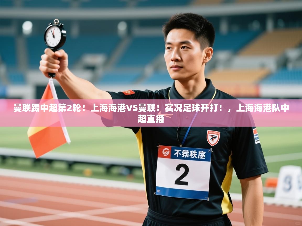 开云体育入口客服-曼联踢中超第2轮!上海海港VS曼联!实况足球开打!,上海海港队中超直播 第4张