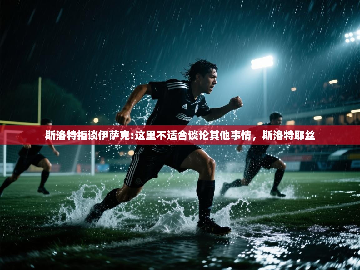 开云体育苹果版下载-斯洛特拒谈伊萨克:这里不适合谈论其他事情,斯洛特耶丝 第4张