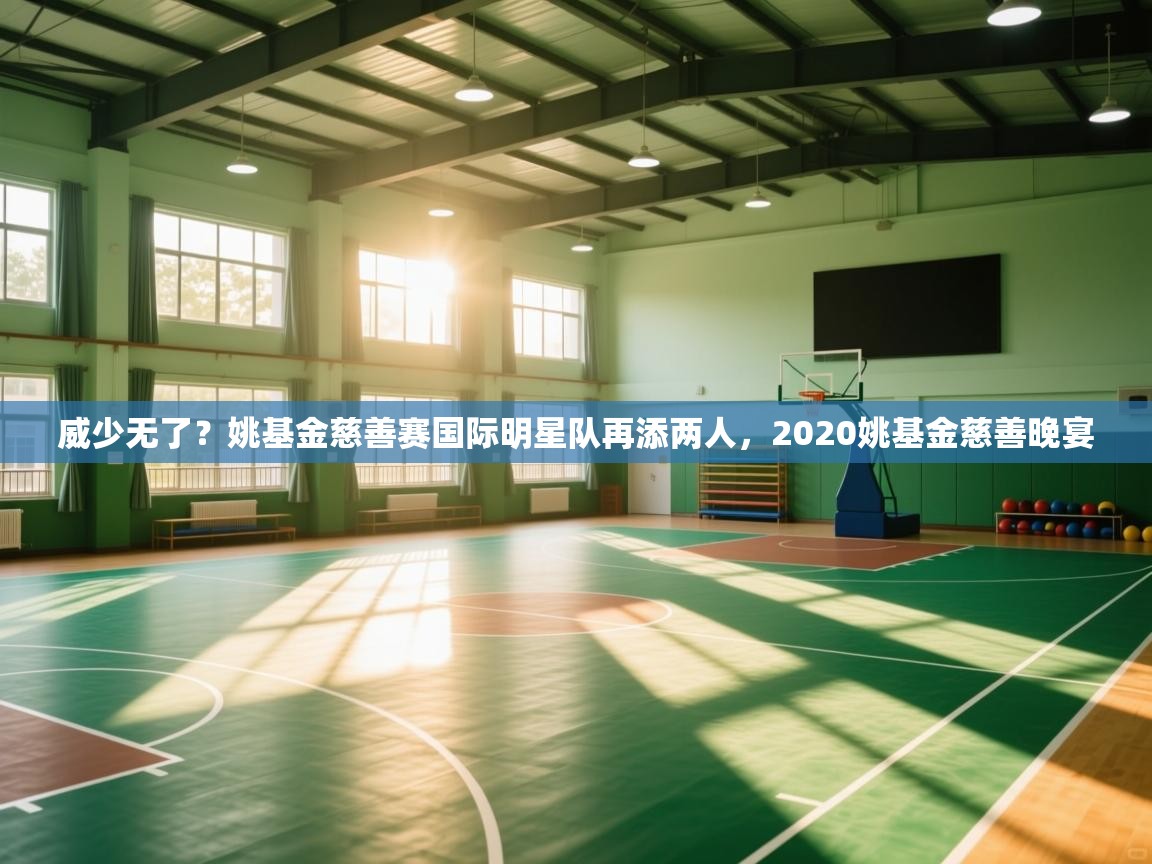 开云体育app投诉-威少无了？姚基金慈善赛国际明星队再添两人，2020姚基金慈善晚宴