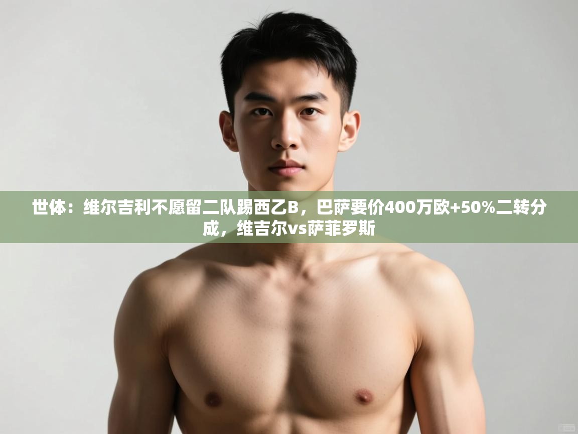 云开体育官方网站登录-世体:维尔吉利不愿留二队踢西乙B,巴萨要价400万欧+50%二转分成,维吉尔vs萨菲罗斯 第1张