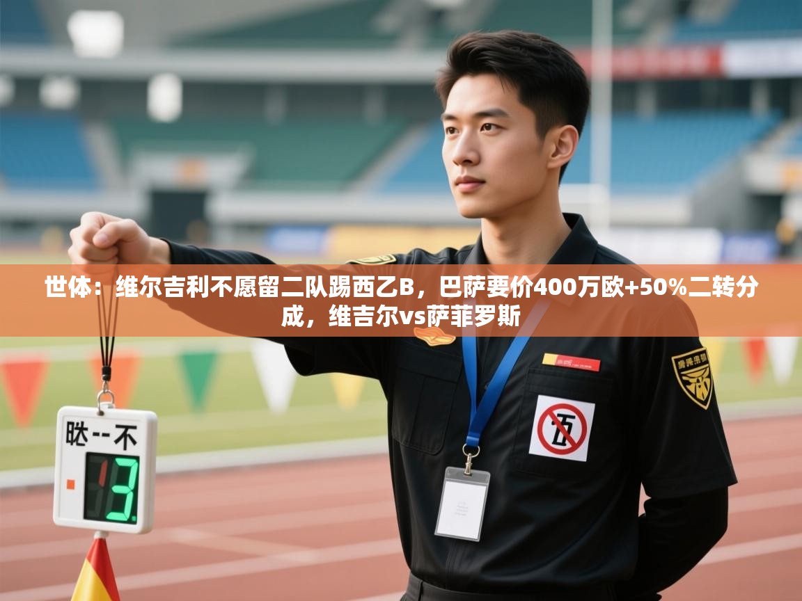 云开体育官方网站登录-世体:维尔吉利不愿留二队踢西乙B,巴萨要价400万欧+50%二转分成,维吉尔vs萨菲罗斯 第3张