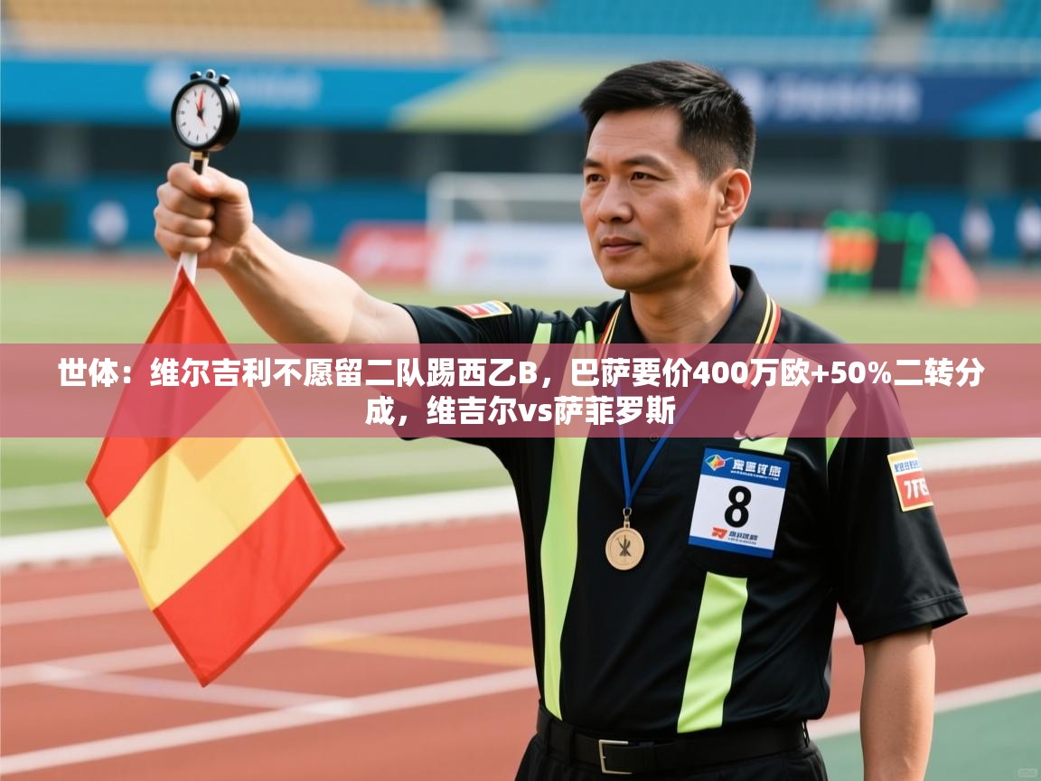 云开体育官方网站登录-世体:维尔吉利不愿留二队踢西乙B,巴萨要价400万欧+50%二转分成,维吉尔vs萨菲罗斯 第4张