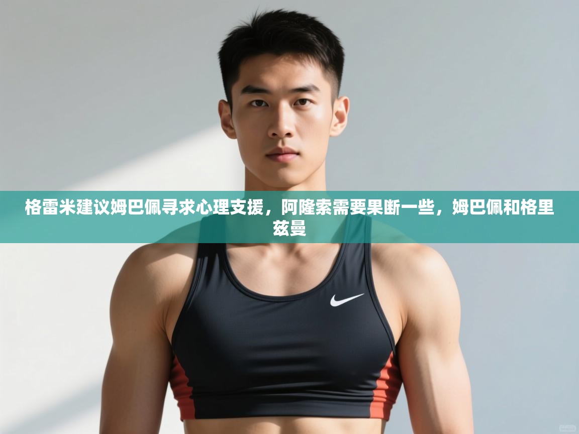 开云体育安装失败怎么办-格雷米建议姆巴佩寻求心理支援,阿隆索需要果断一些,姆巴佩和格里兹曼 第1张