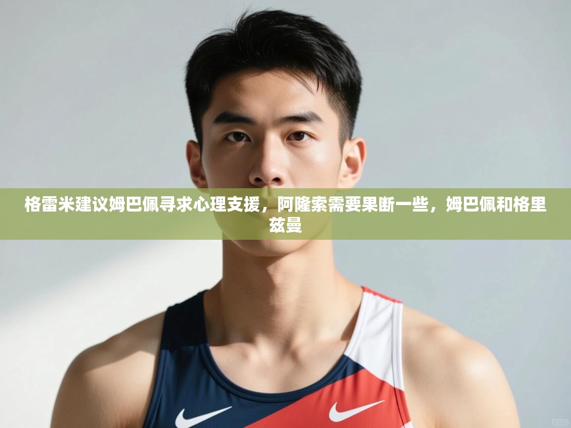 开云体育安装失败怎么办-格雷米建议姆巴佩寻求心理支援,阿隆索需要果断一些,姆巴佩和格里兹曼 第2张