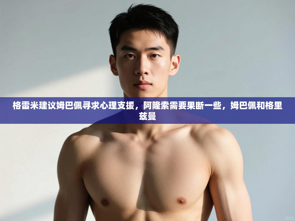 开云体育安装失败怎么办-格雷米建议姆巴佩寻求心理支援,阿隆索需要果断一些,姆巴佩和格里兹曼 第3张