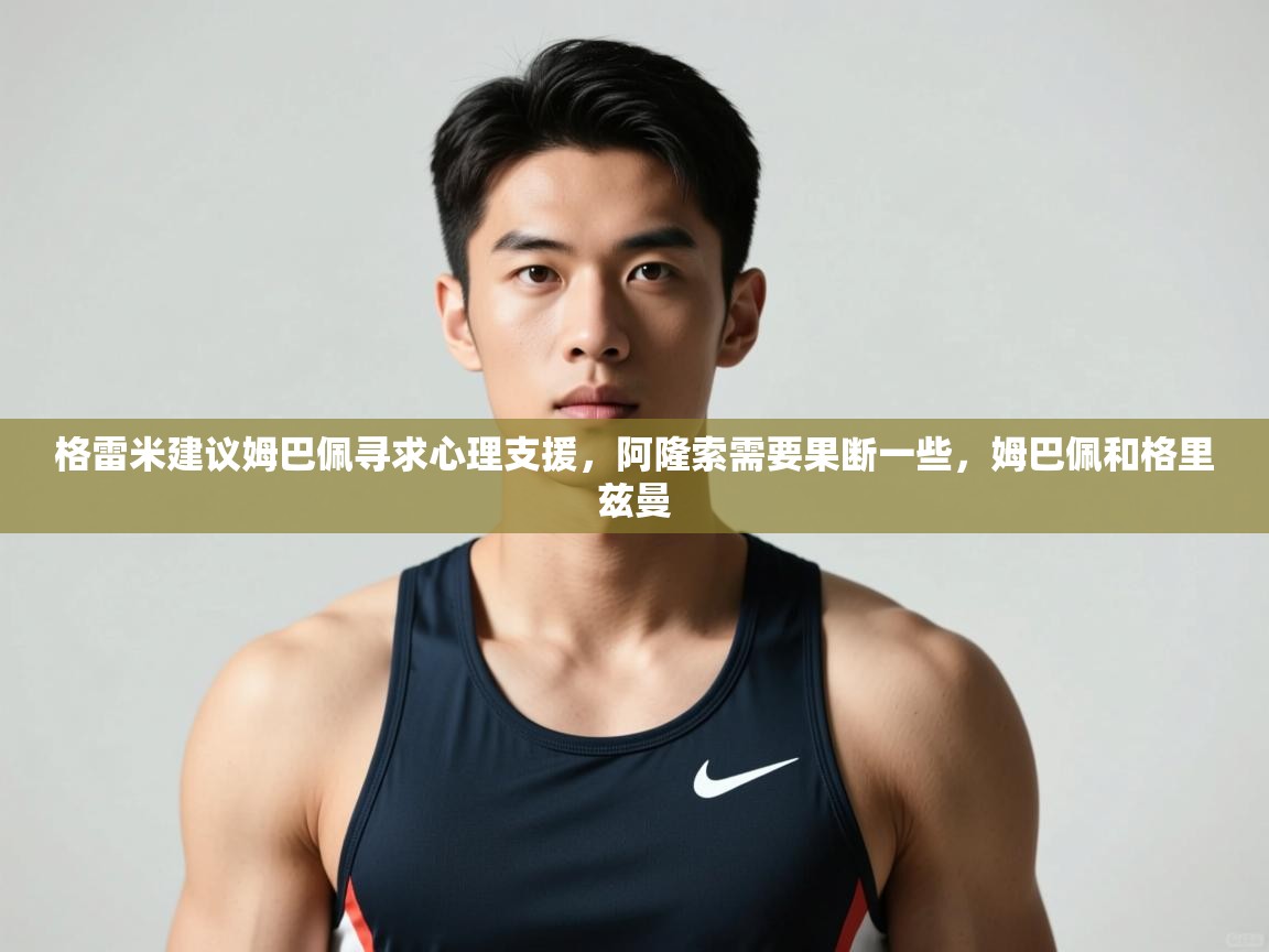 开云体育安装失败怎么办-格雷米建议姆巴佩寻求心理支援,阿隆索需要果断一些,姆巴佩和格里兹曼 第4张