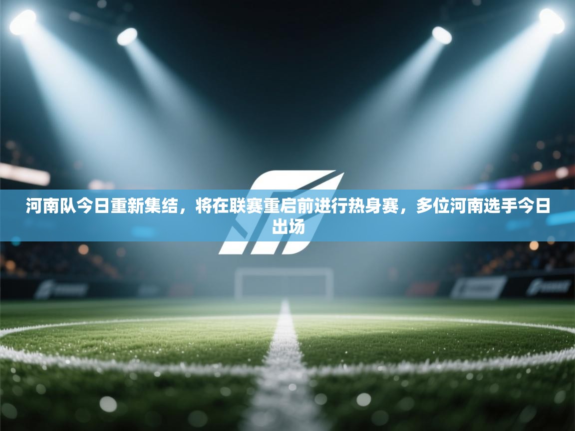 云开体育app登录入口-河南队今日重新集结，将在联赛重启前进行热身赛，多位河南选手今日出场