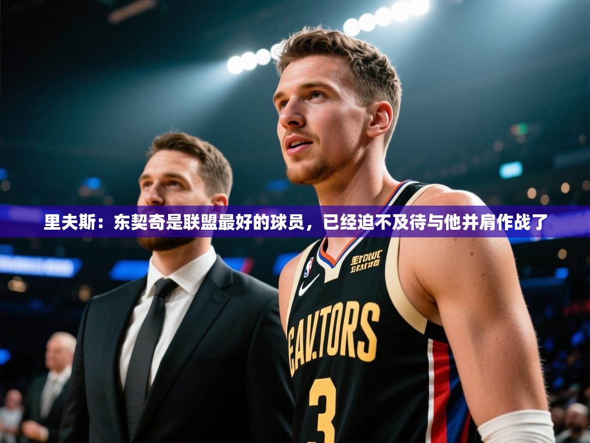 开云体育修改登录密码-里夫斯:东契奇是联盟最好的球员,已经迫不及待与他并肩作战了 第2张