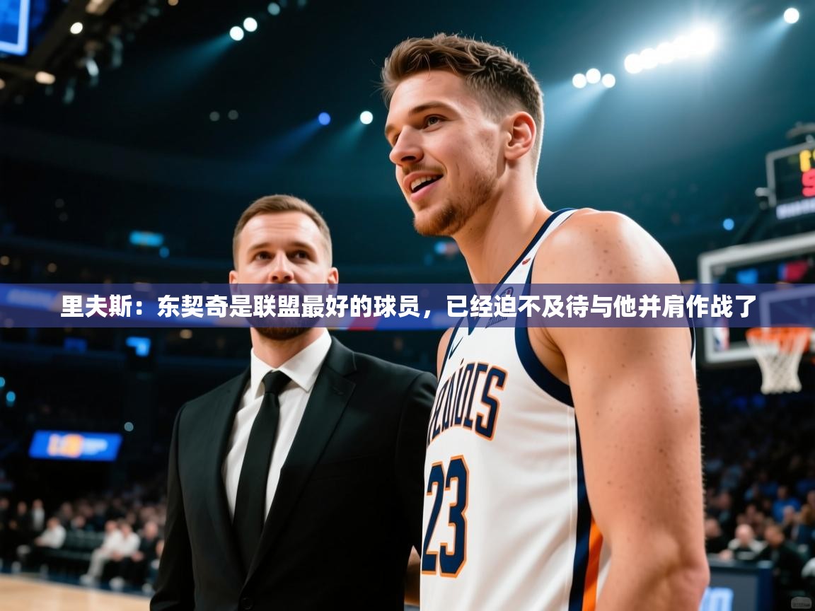 开云体育修改登录密码-里夫斯:东契奇是联盟最好的球员,已经迫不及待与他并肩作战了 第1张