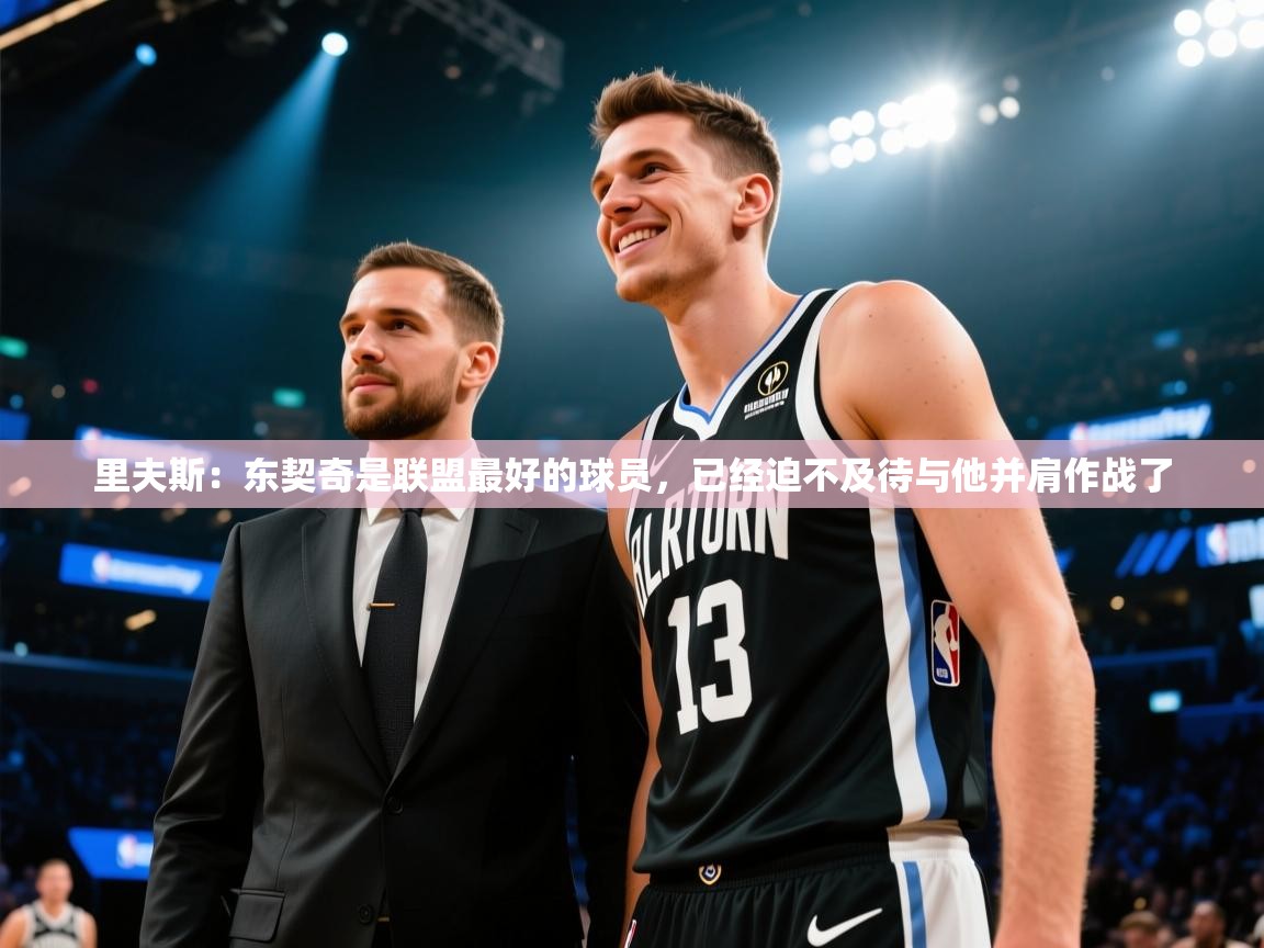开云体育修改登录密码-里夫斯:东契奇是联盟最好的球员,已经迫不及待与他并肩作战了 第3张