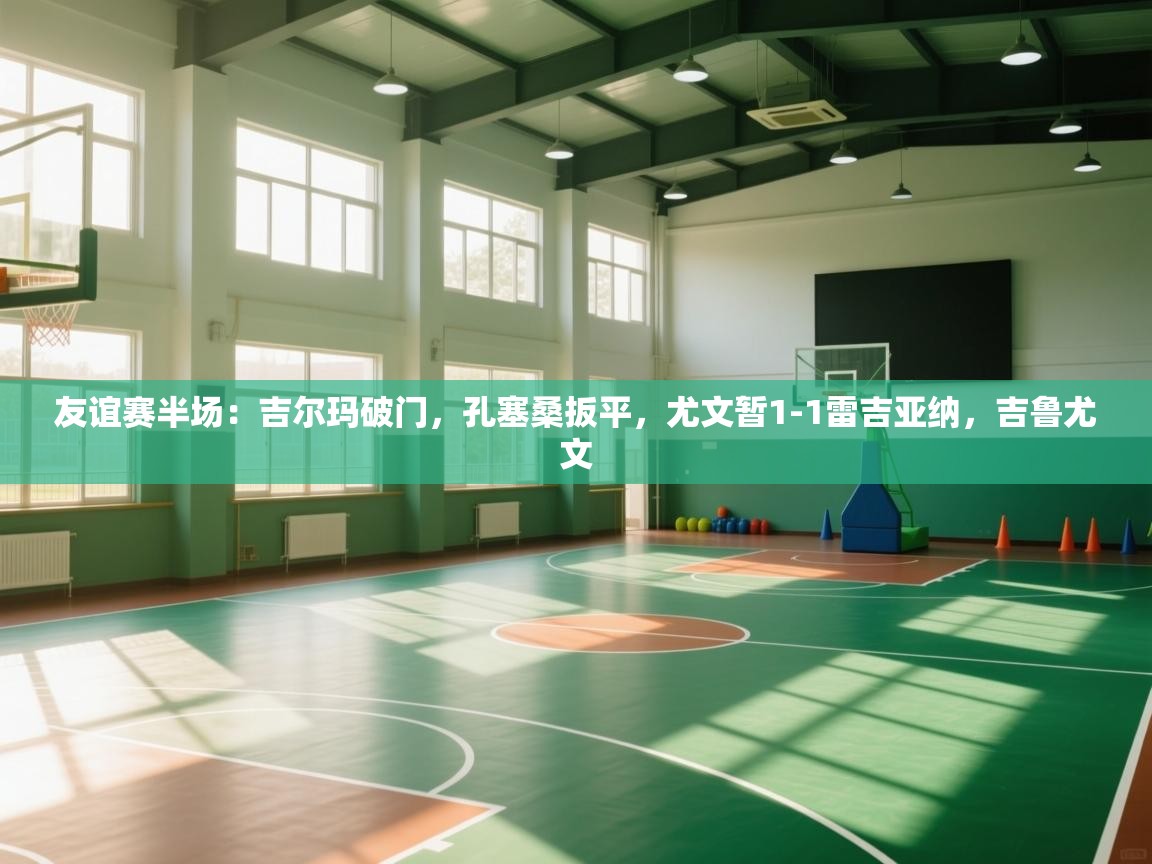 开云体育app下载安装免费-友谊赛半场：吉尔玛破门，孔塞桑扳平，尤文暂1-1雷吉亚纳，吉鲁尤文