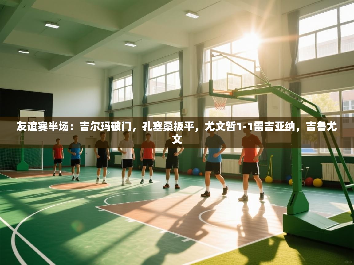 开云体育app下载安装免费-友谊赛半场：吉尔玛破门，孔塞桑扳平，尤文暂1-1雷吉亚纳，吉鲁尤文  第2张