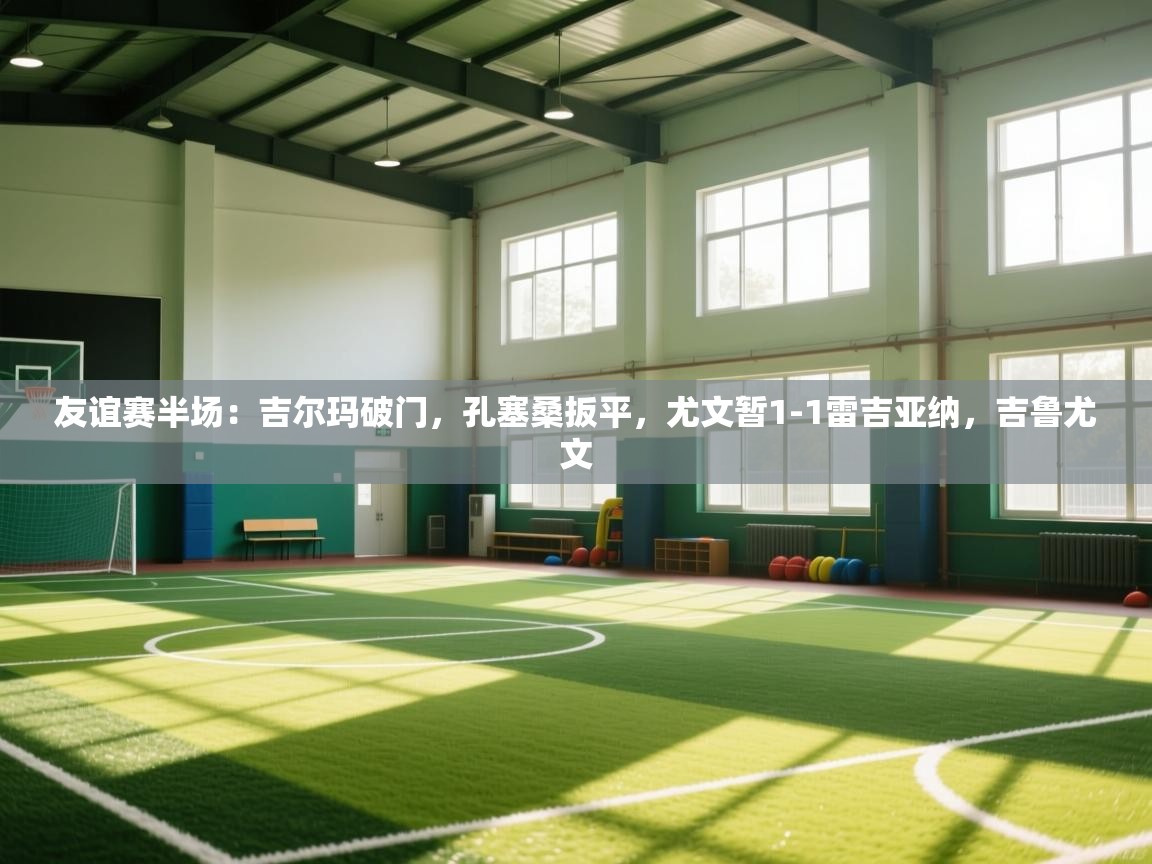 开云体育app下载安装免费-友谊赛半场：吉尔玛破门，孔塞桑扳平，尤文暂1-1雷吉亚纳，吉鲁尤文  第3张