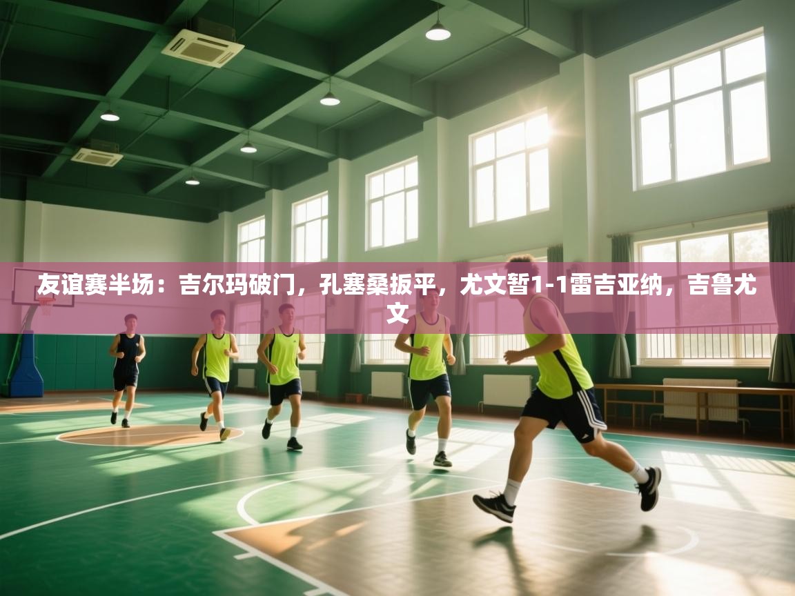 开云体育app下载安装免费-友谊赛半场：吉尔玛破门，孔塞桑扳平，尤文暂1-1雷吉亚纳，吉鲁尤文  第4张