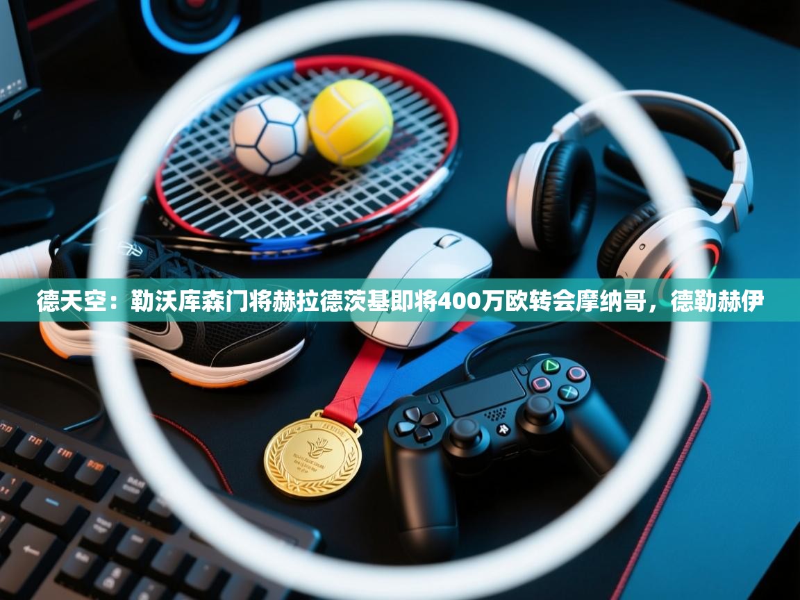 云开体育app网页版入口-德天空:勒沃库森门将赫拉德茨基即将400万欧转会摩纳哥,德勒赫伊 第4张