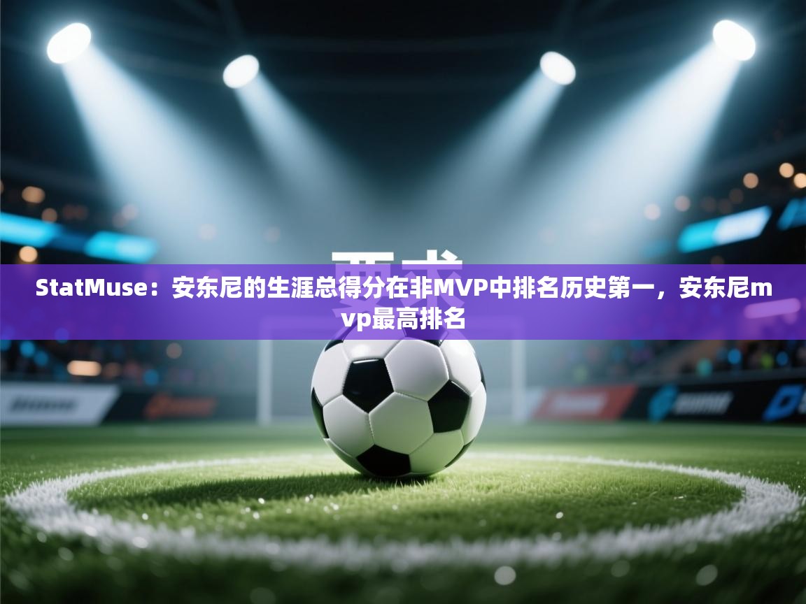 开云体育PC版网页版登录-StatMuse：安东尼的生涯总得分在非MVP中排名历史第一，安东尼mvp最高排名  第3张