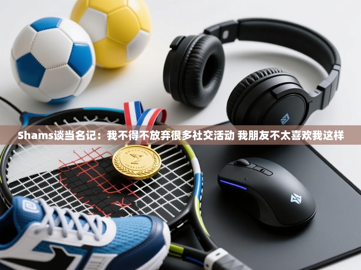 开云体育app登录入口-Shams谈当名记：我不得不放弃很多社交活动 我朋友不太喜欢我这样  第2张