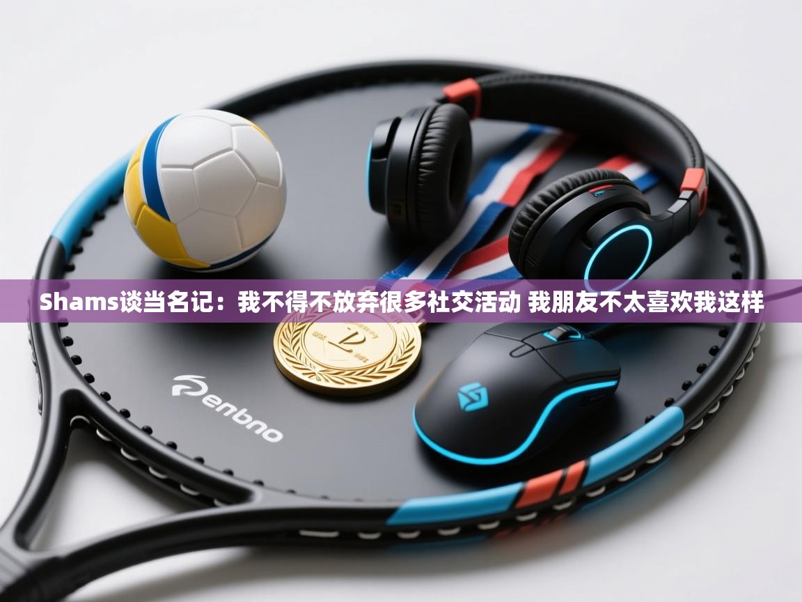 开云体育app登录入口-Shams谈当名记：我不得不放弃很多社交活动 我朋友不太喜欢我这样  第3张