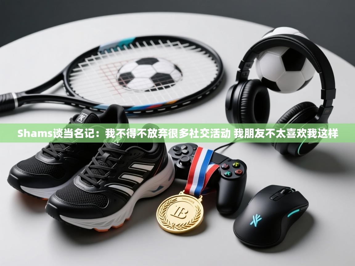 开云体育app登录入口-Shams谈当名记：我不得不放弃很多社交活动 我朋友不太喜欢我这样  第4张