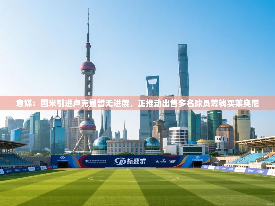 开云体育旧版下载地址-意媒：国米引进卢克曼暂无进展，正推动出售多名球员筹钱买莱奥尼  第2张