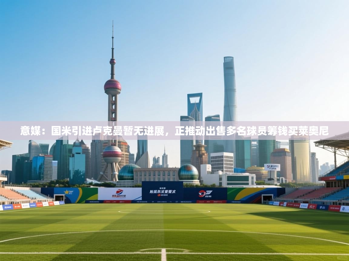 开云体育旧版下载地址-意媒：国米引进卢克曼暂无进展，正推动出售多名球员筹钱买莱奥尼  第4张