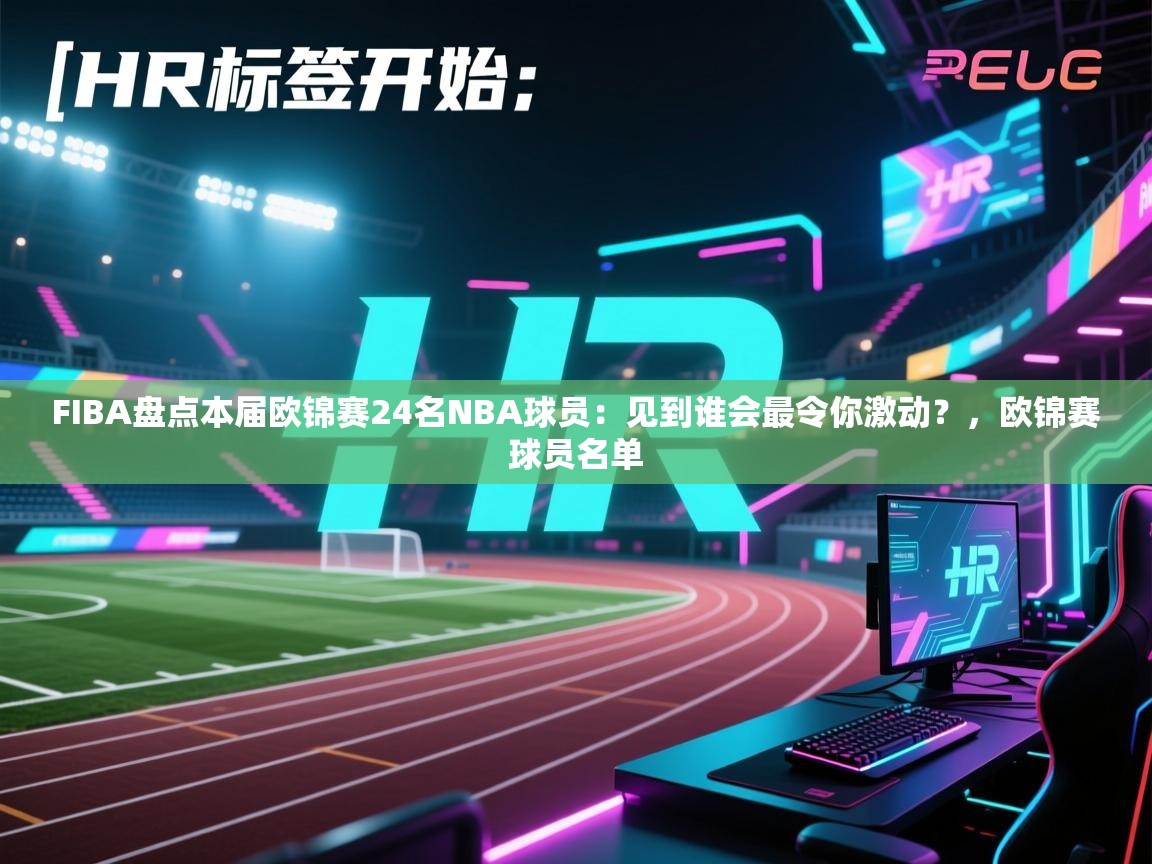 云开体育入口-FIBA盘点本届欧锦赛24名NBA球员：见到谁会最令你激动？，欧锦赛球员名单