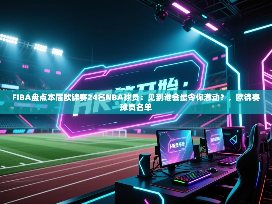 云开体育入口-FIBA盘点本届欧锦赛24名NBA球员：见到谁会最令你激动？，欧锦赛球员名单  第2张