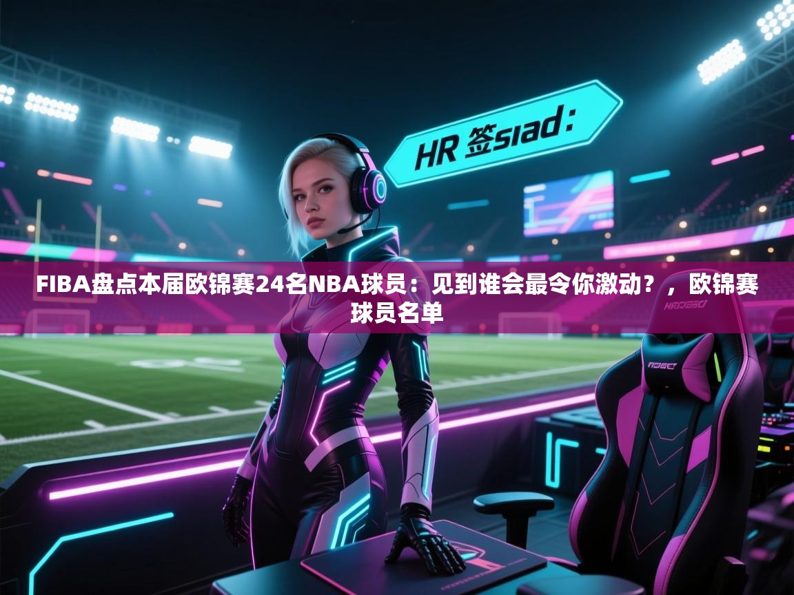 云开体育入口-FIBA盘点本届欧锦赛24名NBA球员：见到谁会最令你激动？，欧锦赛球员名单  第4张