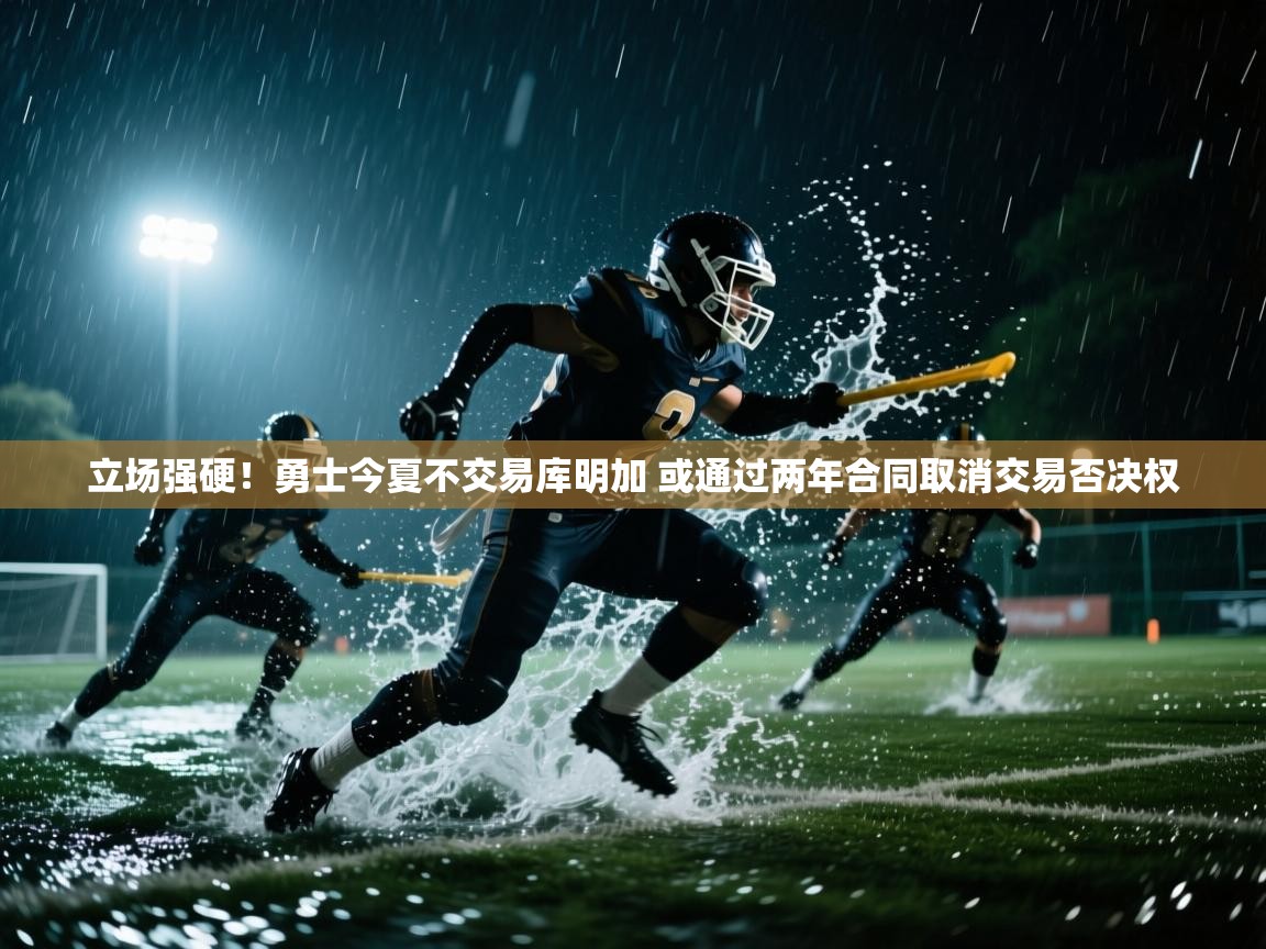 开云体育注册下载-立场强硬！勇士今夏不交易库明加 或通过两年合同取消交易否决权  第2张