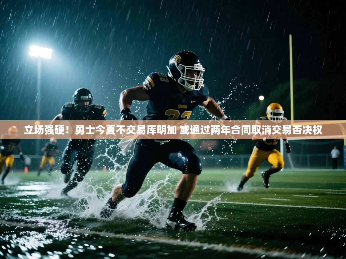 开云体育注册下载-立场强硬！勇士今夏不交易库明加 或通过两年合同取消交易否决权  第3张