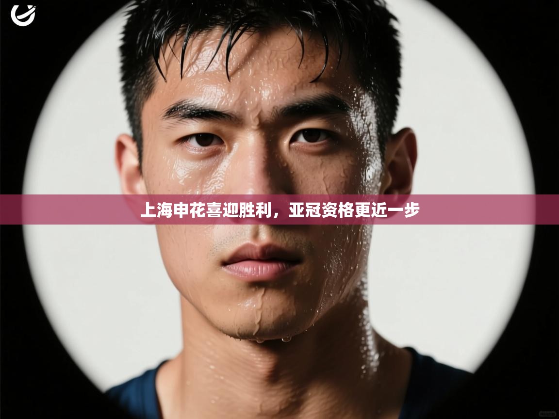 开云APP-上海申花喜迎胜利，亚冠资格更近一步  第4张