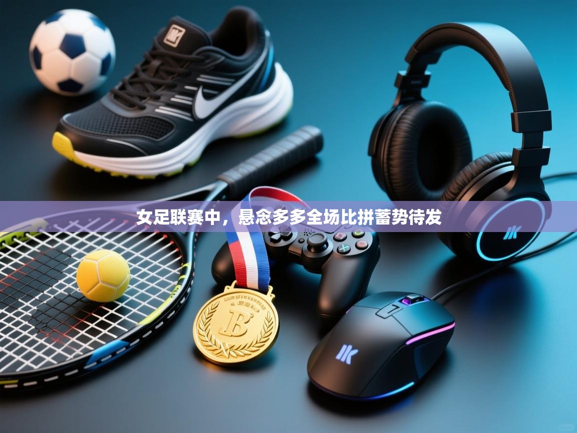 开云体育入口手机版-女足联赛中，悬念多多全场比拼蓄势待发