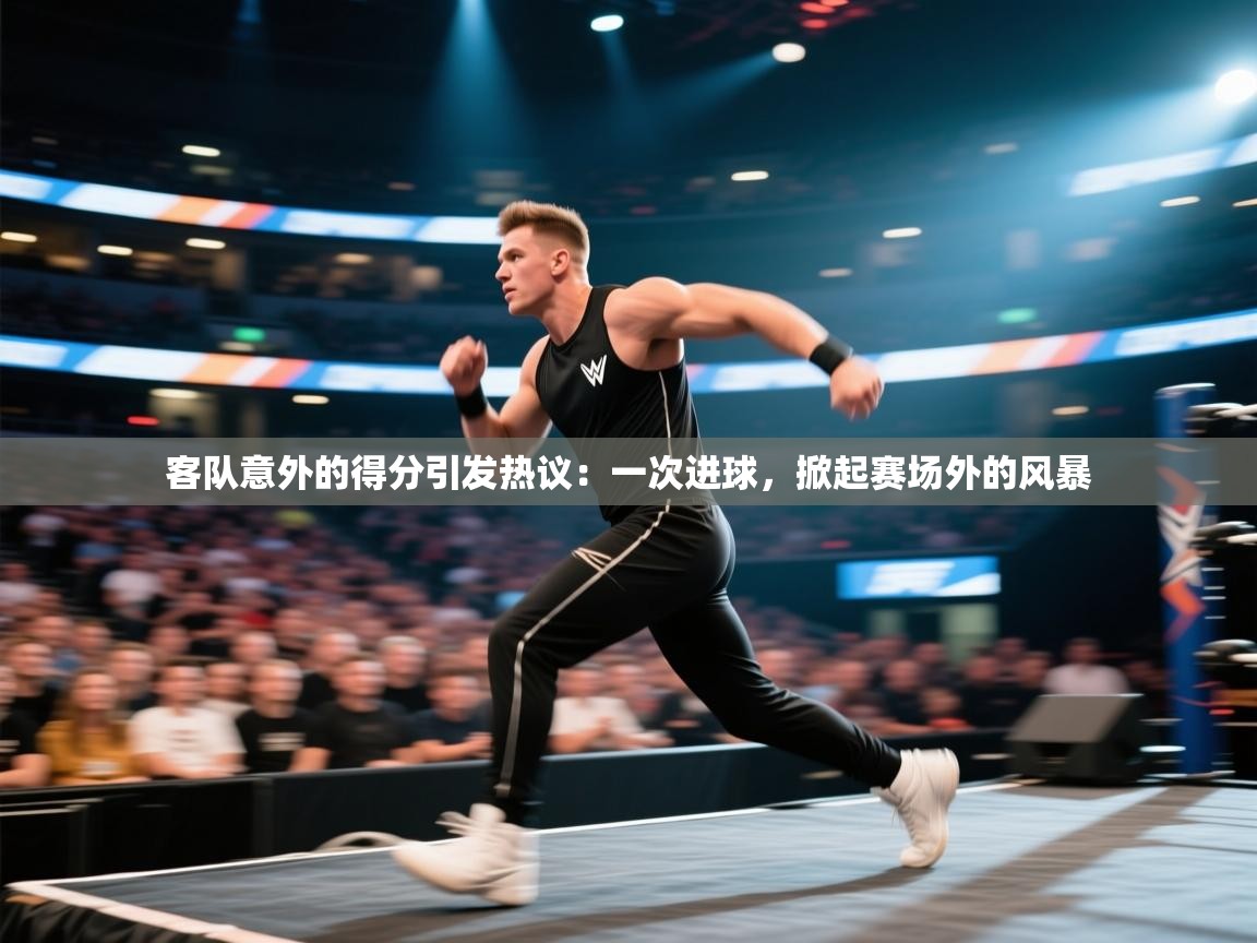 开云赛事-客队意外的得分引发热议：一次进球，掀起赛场外的风暴