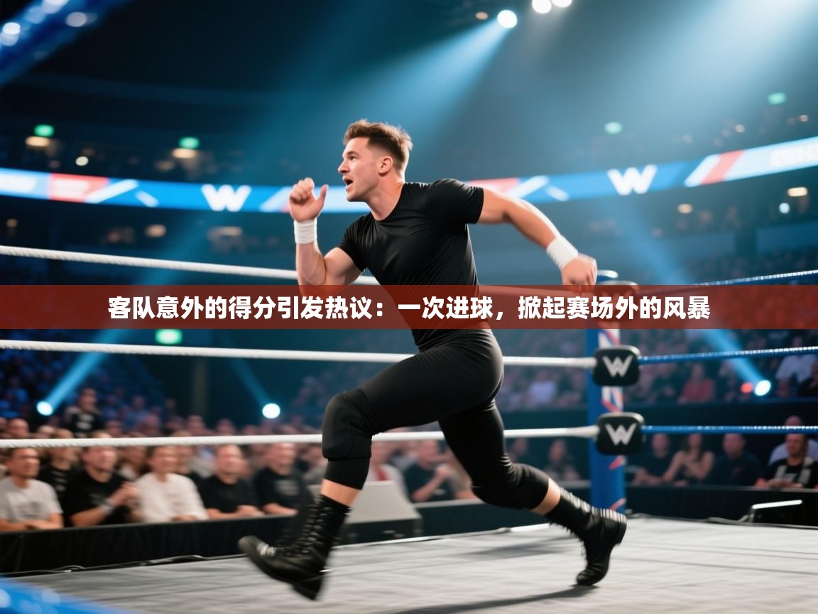 开云赛事-客队意外的得分引发热议：一次进球，掀起赛场外的风暴  第3张