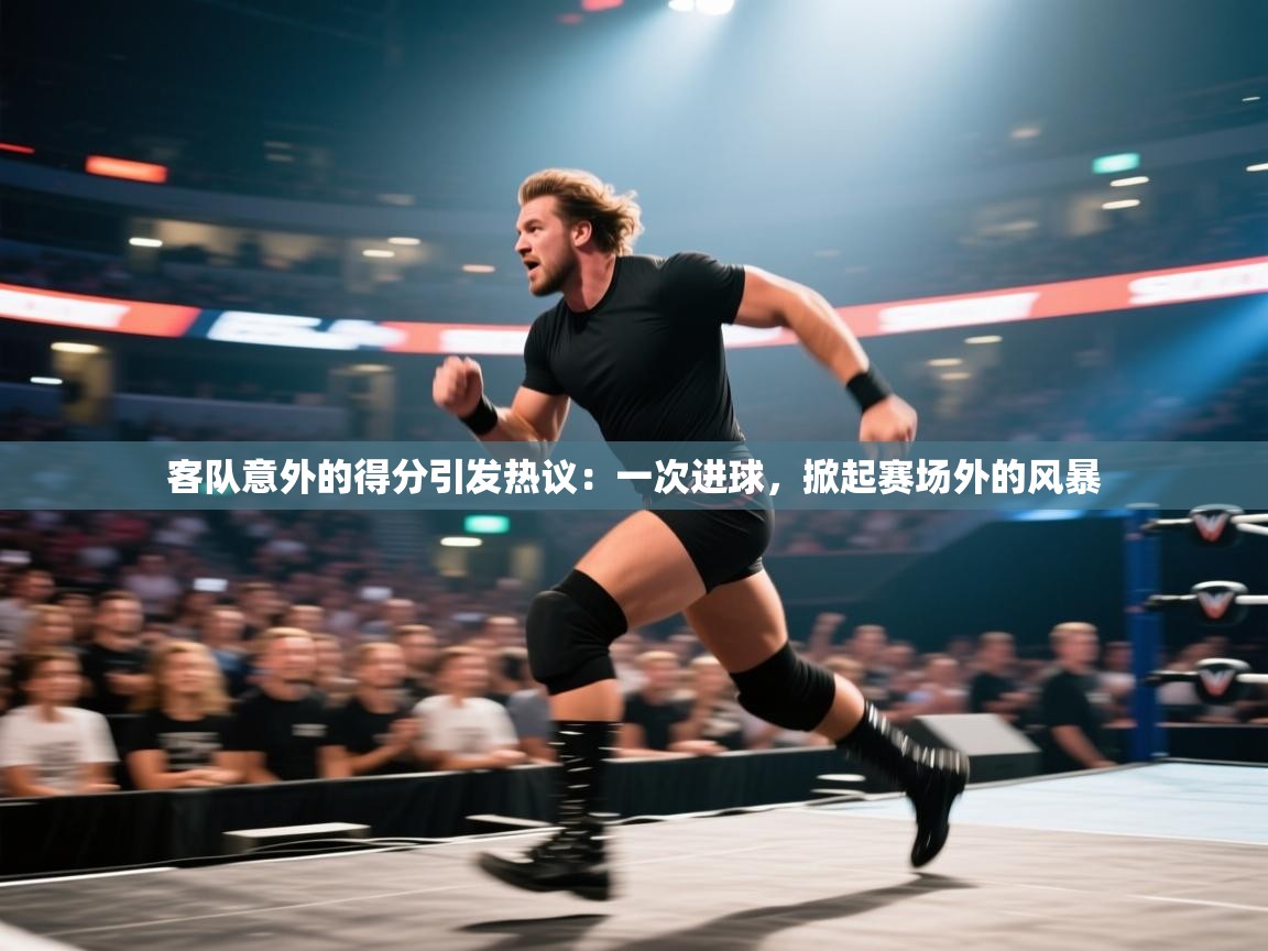 开云赛事-客队意外的得分引发热议：一次进球，掀起赛场外的风暴  第4张