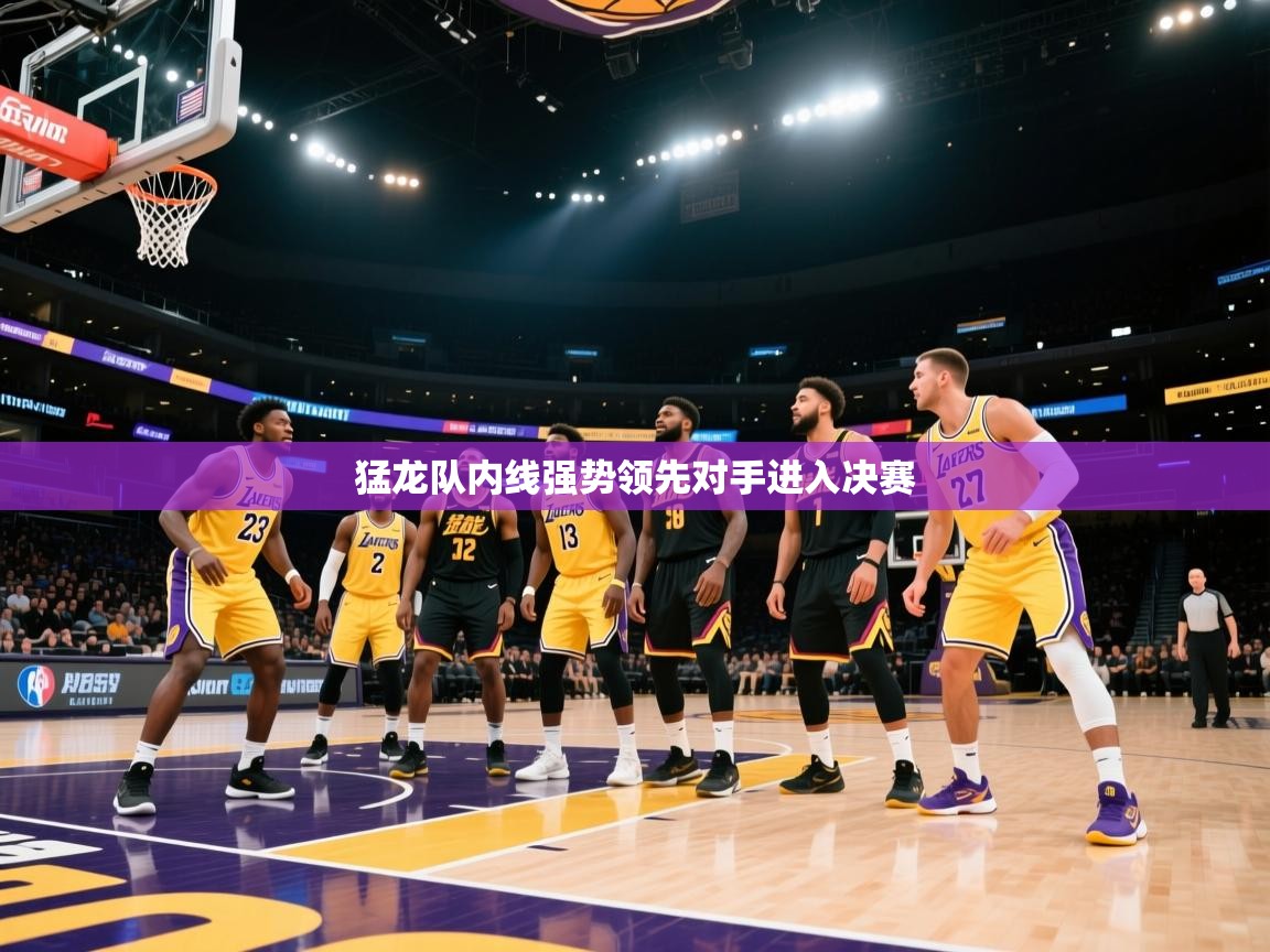 开云体育消息订阅关闭-猛龙队内线强势领先对手进入决赛