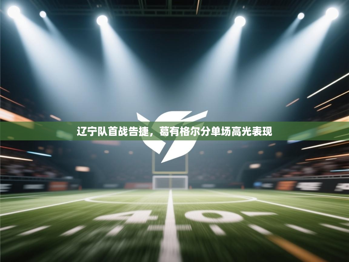 云开体育官方app下载-辽宁队首战告捷，葛有格尔分单场高光表现