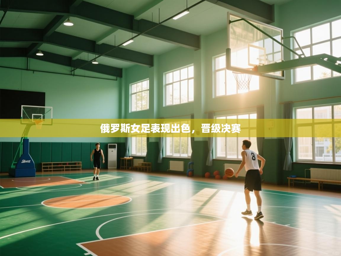 开云官网-俄罗斯女足表现出色，晋级决赛