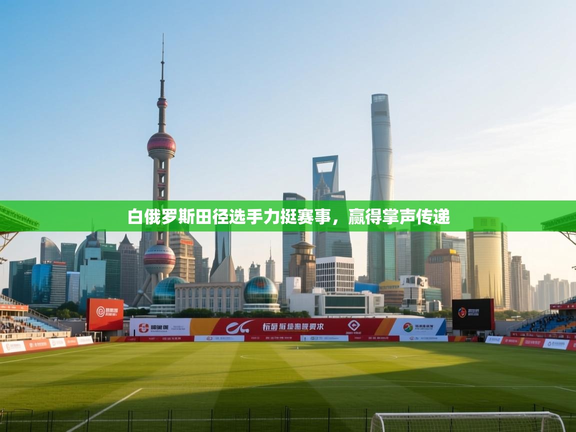 开云体育版本更新日志2025-白俄罗斯田径选手力挺赛事，赢得掌声传递  第2张