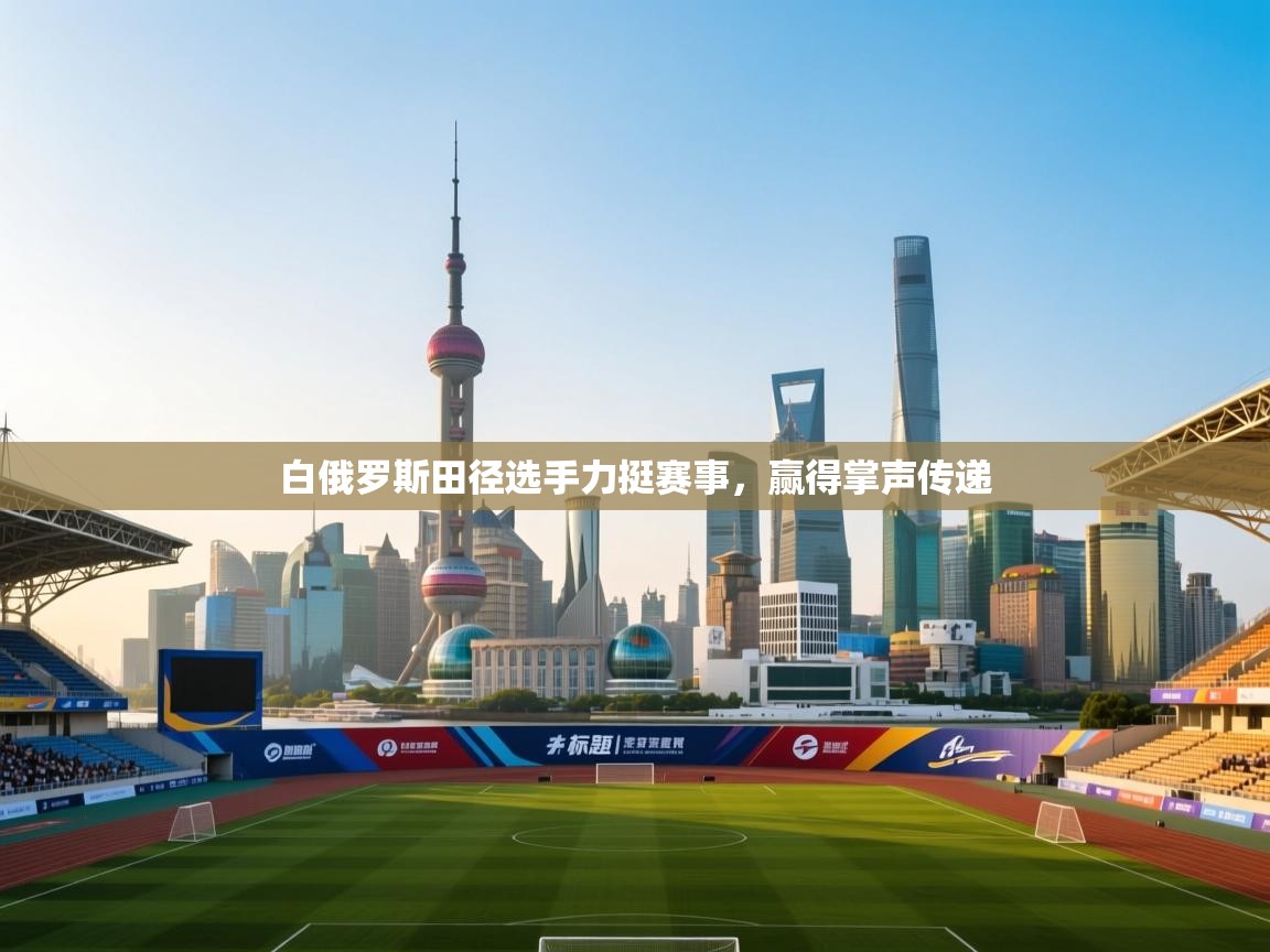 开云体育版本更新日志2025-白俄罗斯田径选手力挺赛事，赢得掌声传递  第4张