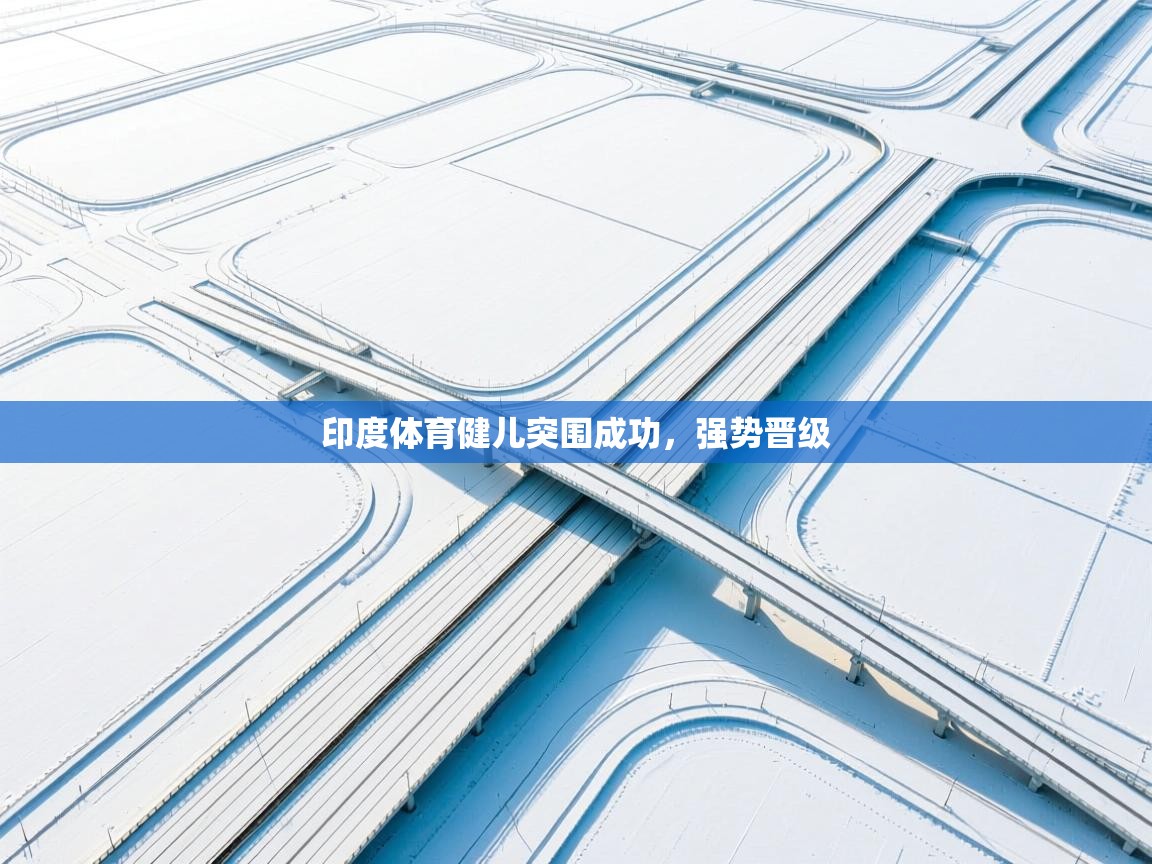 开云体育app登录入口-印度体育健儿突围成功，强势晋级  第4张