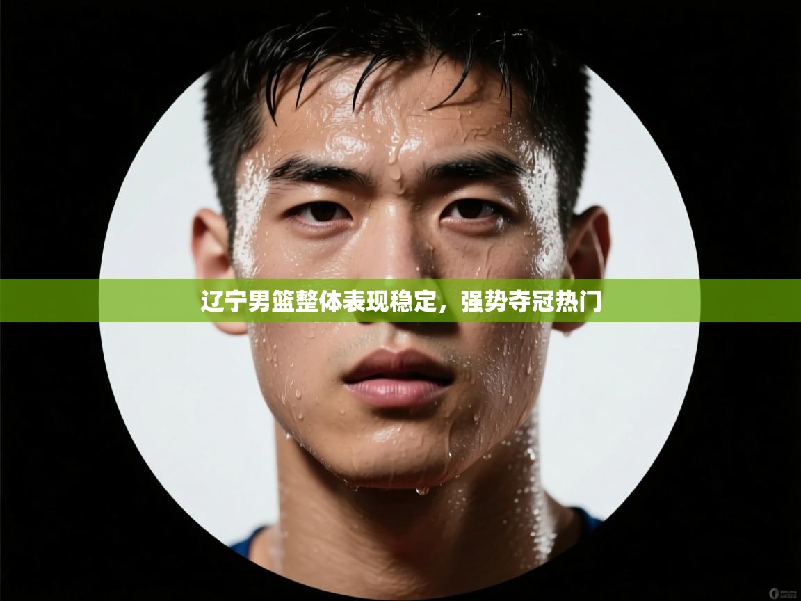 开云体育英文版入口-辽宁男篮整体表现稳定，强势夺冠热门