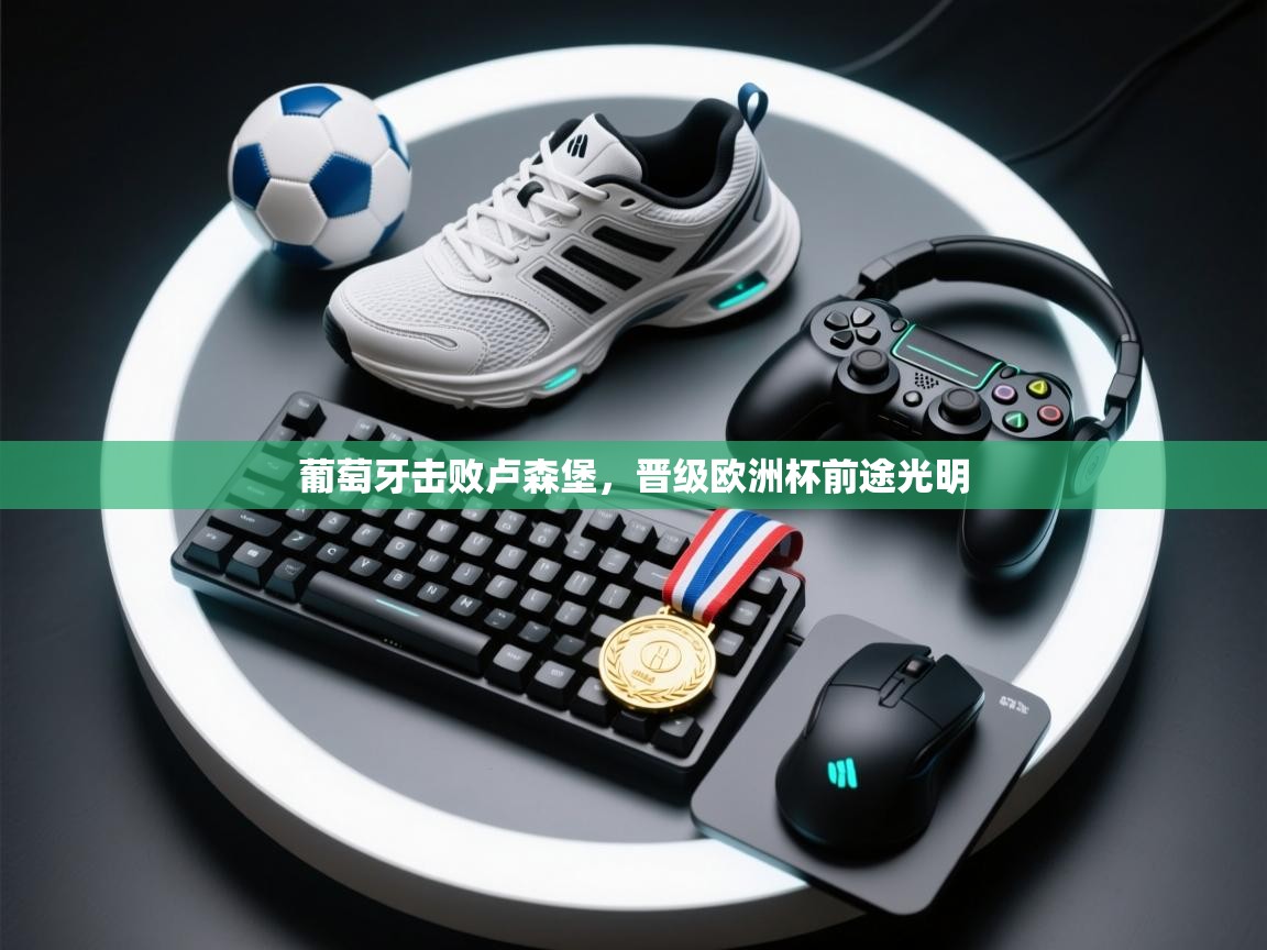 开云体育注册-葡萄牙击败卢森堡，晋级欧洲杯前途光明