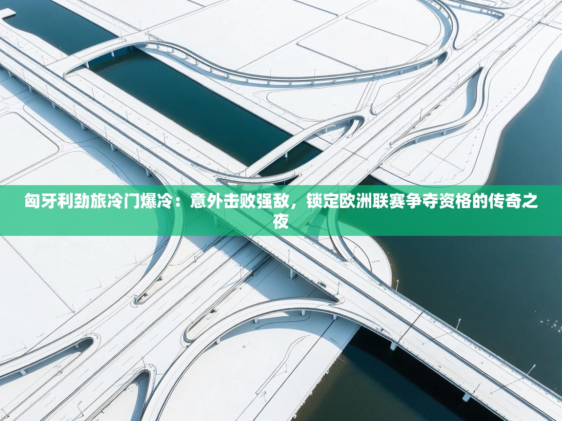 开云直播-匈牙利劲旅冷门爆冷：意外击败强敌，锁定欧洲联赛争夺资格的传奇之夜