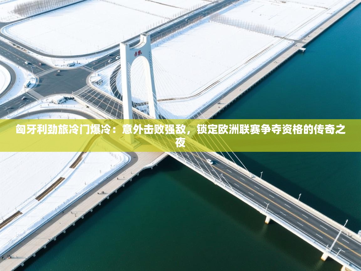 开云直播-匈牙利劲旅冷门爆冷：意外击败强敌，锁定欧洲联赛争夺资格的传奇之夜  第2张