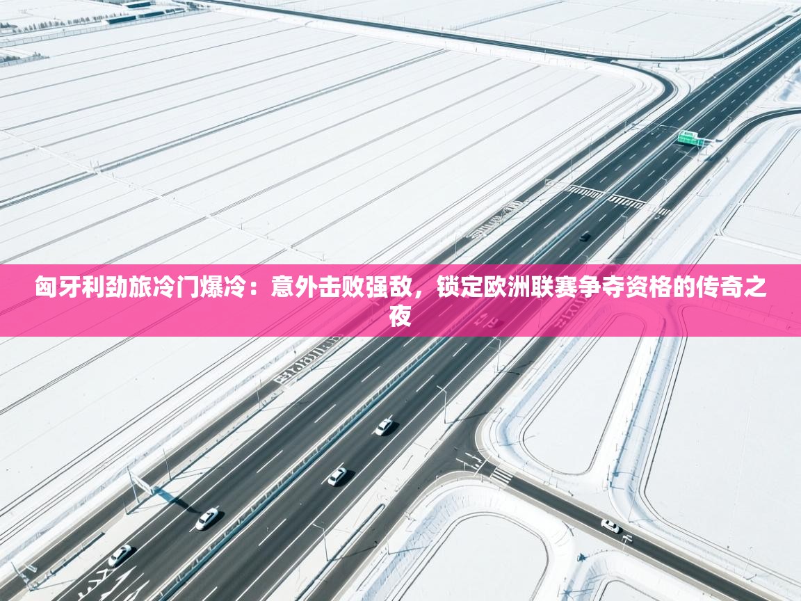 开云直播-匈牙利劲旅冷门爆冷：意外击败强敌，锁定欧洲联赛争夺资格的传奇之夜  第3张