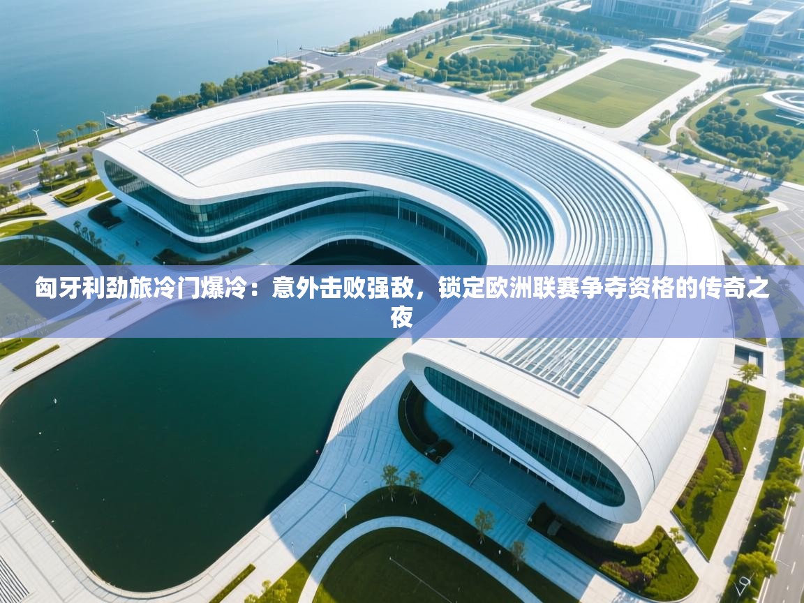 开云直播-匈牙利劲旅冷门爆冷：意外击败强敌，锁定欧洲联赛争夺资格的传奇之夜  第4张