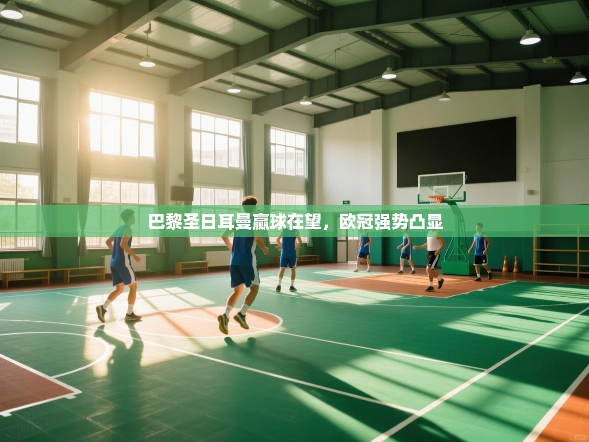 开云中国kaiyun·体育官方网站-巴黎圣日耳曼赢球在望，欧冠强势凸显  第3张